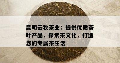 昆明云牧茶业：提供优质茶叶产品，探索茶文化，打造您的专属茶生活