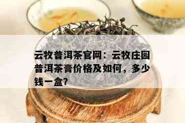 云牧普洱茶官网：云牧庄园普洱茶膏价格及如何，多少钱一盒？