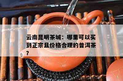 云南昆明茶城：哪里可以买到正宗且价格合理的普洱茶？