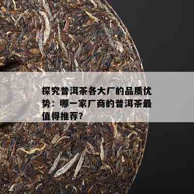 探究普洱茶各大厂的品质优势：哪一家厂商的普洱茶最值得推荐？