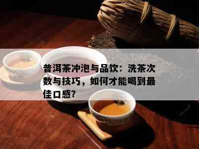 普洱茶冲泡与品饮：洗茶次数与技巧，如何才能喝到更佳口感？