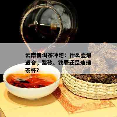 云南普洱茶冲泡：什么壶最适合，紫砂、铁壶还是玻璃茶杯？