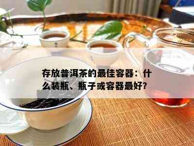 存放普洱茶的更佳容器：什么装瓶、瓶子或容器更好？