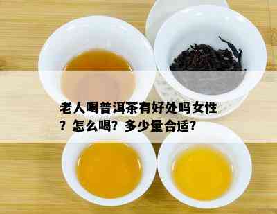 老人喝普洱茶有好处吗女性？怎么喝？多少量合适？