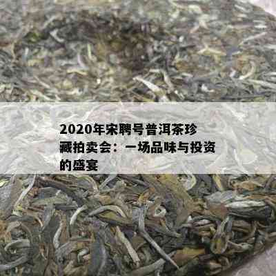 2020年宋聘号普洱茶珍藏拍卖会：一场品味与投资的盛宴