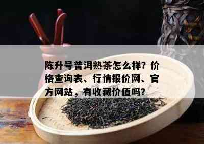 陈升号普洱熟茶怎么样？价格查询表、行情报价网、官方网站，有收藏价值吗？