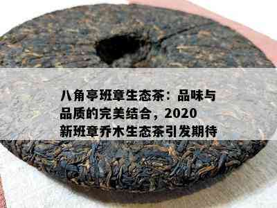 八角亭班章生态茶：品味与品质的完美结合，2020新班章乔木生态茶引发期待