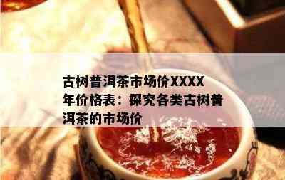 古树普洱茶市场价XXXX年价格表：探究各类古树普洱茶的市场价