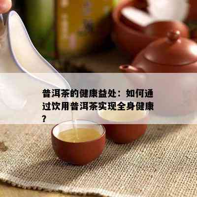 普洱茶的健康益处：如何通过饮用普洱茶实现全身健康？