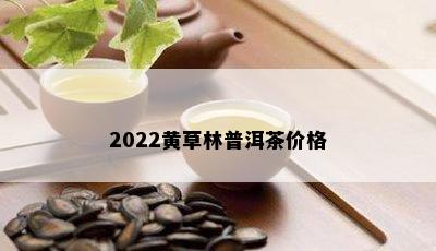 2022黄草林普洱茶价格