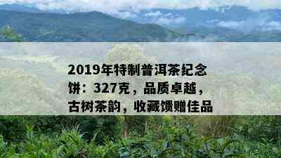 2019年特制普洱茶纪念饼：327克，品质卓越，古树茶韵，收藏馈赠佳品