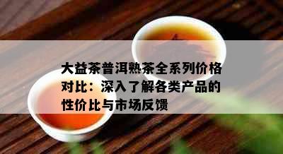 大益茶普洱熟茶全系列价格对比：深入了解各类产品的性价比与市场反馈