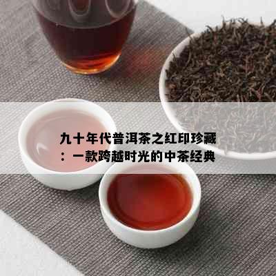 九十年代普洱茶之红印珍藏：一款跨越时光的中茶经典