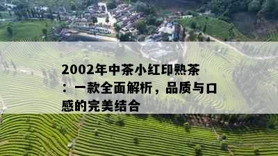 2002年中茶小红印熟茶：一款全面解析，品质与口感的完美结合