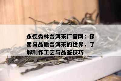 永德秀林普洱茶厂官网：探索高品质普洱茶的世界，了解制作工艺与品鉴技巧