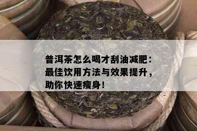 普洱茶怎么喝才刮油减肥：更佳饮用方法与效果提升，助你快速瘦身！