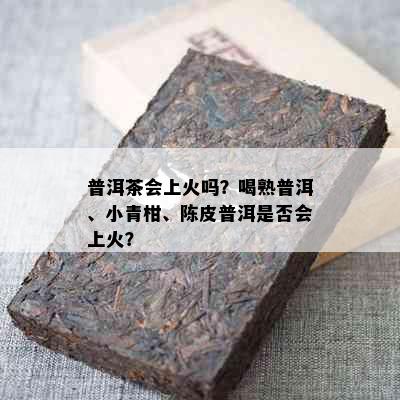 普洱茶会上火吗？喝熟普洱、小青柑、陈皮普洱是否会上火？