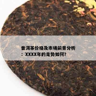 普洱茶价格及市场前景分析：XXXX年的走势如何？