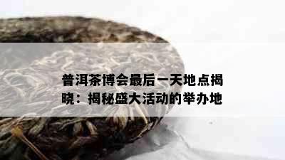 普洱茶博会最后一天地点揭晓：揭秘盛大活动的举办地