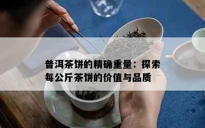 普洱茶饼的精确重量：探索每公斤茶饼的价值与品质