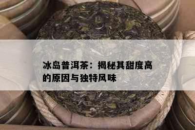 冰岛普洱茶：揭秘其甜度高的原因与独特风味