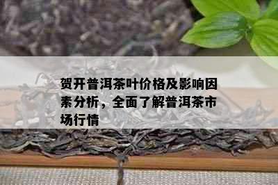 贺开普洱茶叶价格及影响因素分析，全面了解普洱茶市场行情