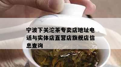 宁波下关沱茶专卖店地址电话与实体店直营店旗舰店信息查询