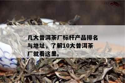 几大普洱茶厂标杆产品排名与地址，了解10大普洱茶厂就看这里。