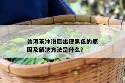 普洱茶冲泡后出现黑色的原因及解决方法是什么？