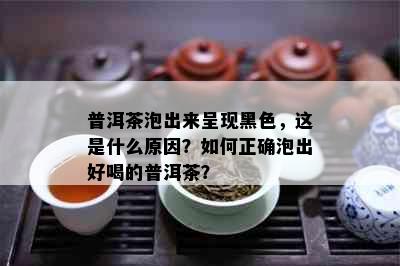 普洱茶泡出来呈现黑色，这是什么原因？如何正确泡出好喝的普洱茶？