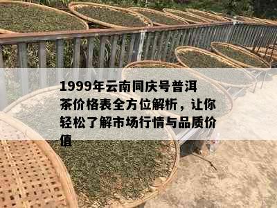 1999年云南同庆号普洱茶价格表全方位解析，让你轻松了解市场行情与品质价值