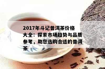 2017年斗记普洱茶价格大全：探索市场趋势与品质参考，助您选购合适的普洱茶