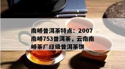 南峤普洱茶特点：2007南峤753普洱茶，云南南峤茶厂印级普洱茶饼