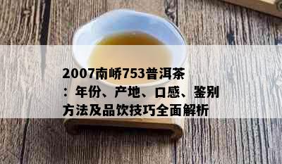 2007南峤753普洱茶：年份、产地、口感、鉴别方法及品饮技巧全面解析