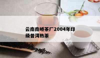 云南南峤茶厂2004年印级普洱熟茶