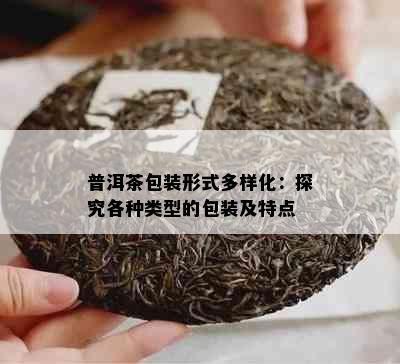 普洱茶包装形式多样化：探究各种类型的包装及特点