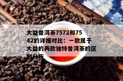 大益普洱茶7572和7542的详细对比：一款属于大益的两款独特普洱茶的区别分析