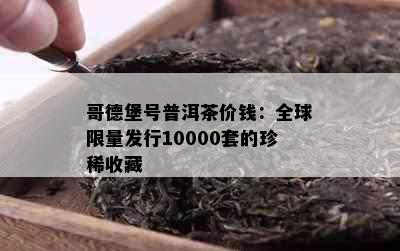 哥德堡号普洱茶价钱：全球     发行10000套的珍稀收藏