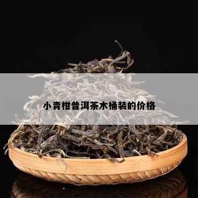 小青柑普洱茶木桶装的价格