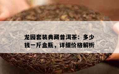 龙园套装典藏普洱茶：多少钱一斤盒瓶，详细价格解析