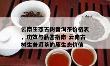 云南生态古树普洱茶价格表，功效与品鉴指南-云南古树生普洱茶的原生态价值