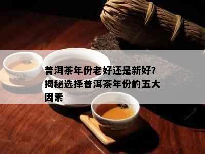 普洱茶年份老好还是新好？揭秘选择普洱茶年份的五大因素