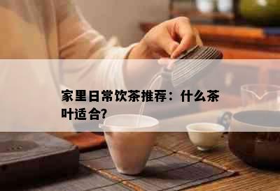 家里日常饮茶推荐：什么茶叶适合？