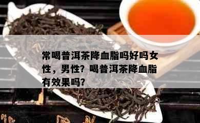 常喝普洱茶降血脂吗好吗女性，男性？喝普洱茶降血脂有效果吗？