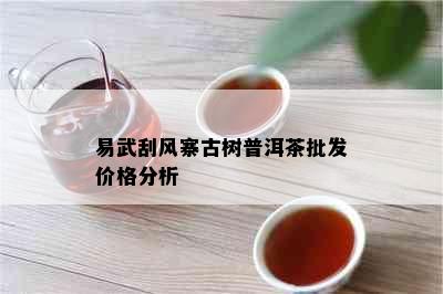 易武刮风寨古树普洱茶批发价格分析