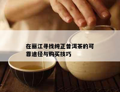 在丽江寻找纯正普洱茶的可靠途径与购买技巧