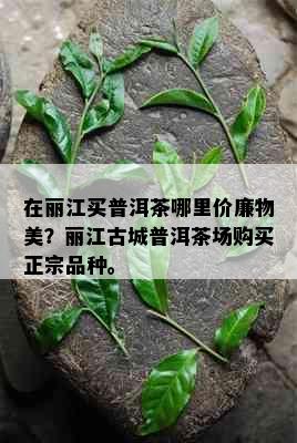 在丽江买普洱茶哪里价廉物美？丽江古城普洱茶场购买正宗品种。