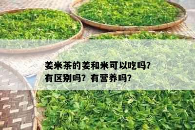 姜米茶的姜和米可以吃吗？有区别吗？有营养吗？