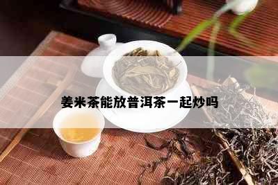 姜米茶能放普洱茶一起炒吗