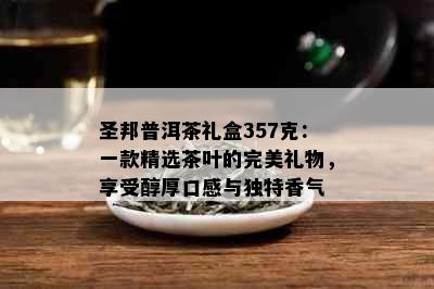 圣邦普洱茶礼盒357克：一款精选茶叶的完美礼物，享受醇厚口感与独特香气